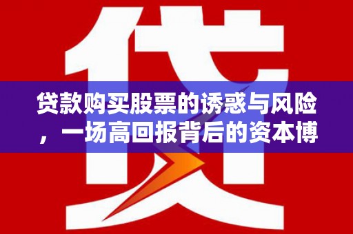 德保贷款购买股票的诱惑与风险，一场高回报背后的资本博弈