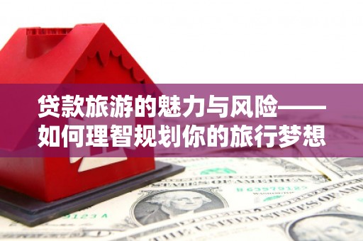 德保贷款旅游的魅力与风险——如何理智规划你的旅行梦想