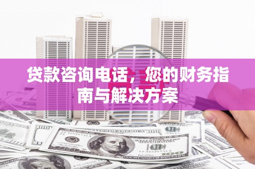 德保贷款咨询电话，您的财务指南与解决方案