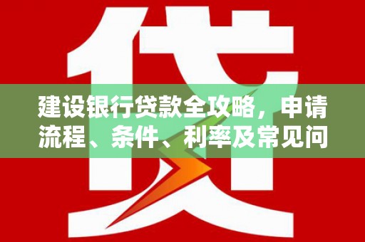 德保建设银行贷款全攻略，申请流程、条件、利率及常见问题解答